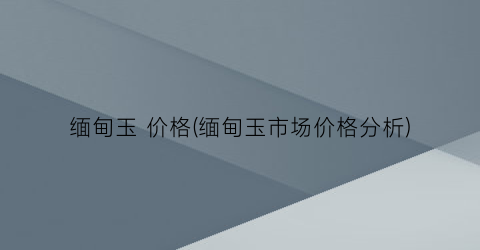 缅甸玉 价格(缅甸玉市场价格分析)